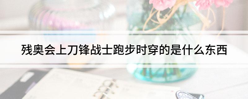 球盟会：残奥会上刀锋战士跑步时穿的是什么东西